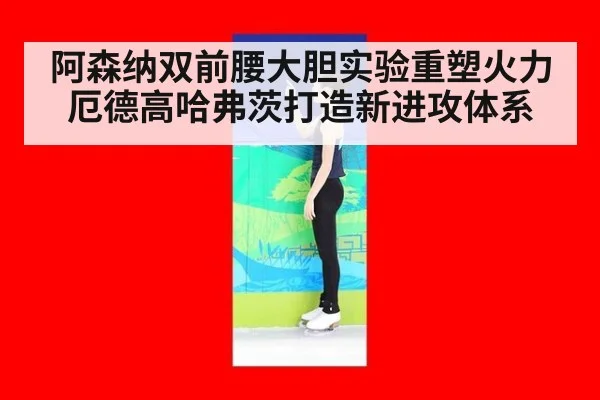 阿森纳双前腰大胆实验重塑火力厄德高哈弗茨打造新进攻体系