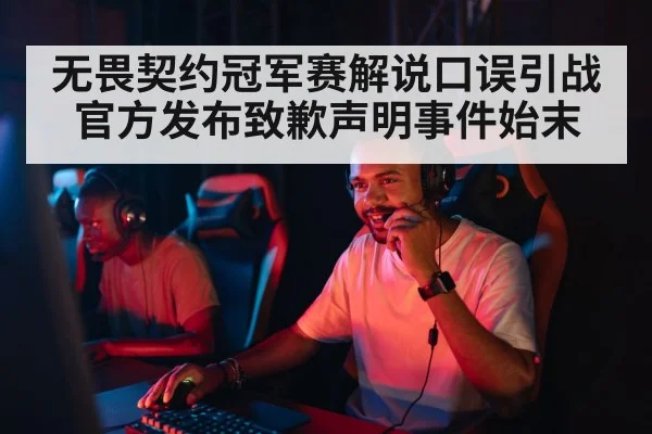 无畏契约冠军赛解说口误引战官方发布致歉声明事件始末