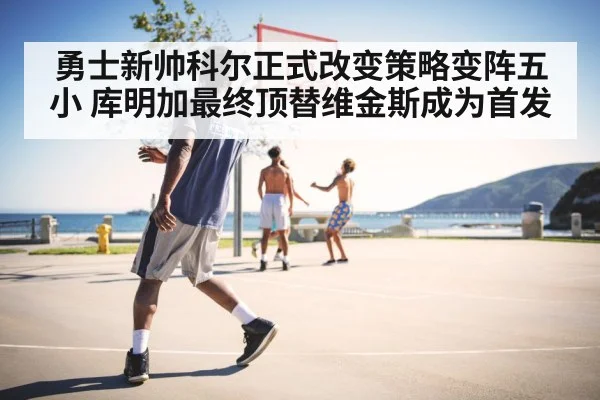 勇士新帅科尔正式改变策略变阵五小 库明加最终顶替维金斯成为首发