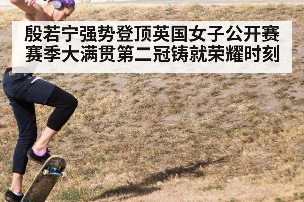 殷若宁强势登顶英国女子公开赛 赛季大满贯第二冠铸就荣耀时刻