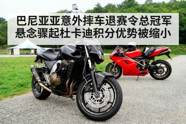 巴尼亚亚意外摔车退赛令总冠军悬念骤起杜卡迪积分优势被缩小