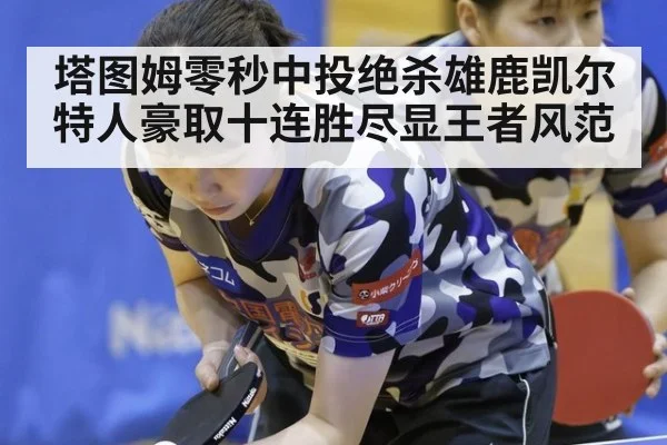 塔图姆零秒中投绝杀雄鹿凯尔特人豪取十连胜尽显王者风范