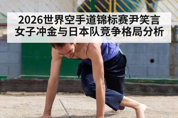 2026世界空手道锦标赛尹笑言女子冲金与日本队竞争格局分析