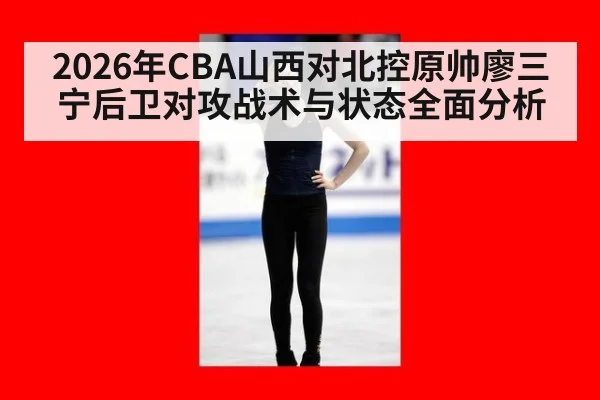 2026年CBA山西对北控原帅廖三宁后卫对攻战术与状态全面分析